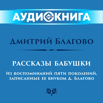 Рассказы бабушки. Из воспоминаний пяти поколений, записанные ее внуком Д. Благово
